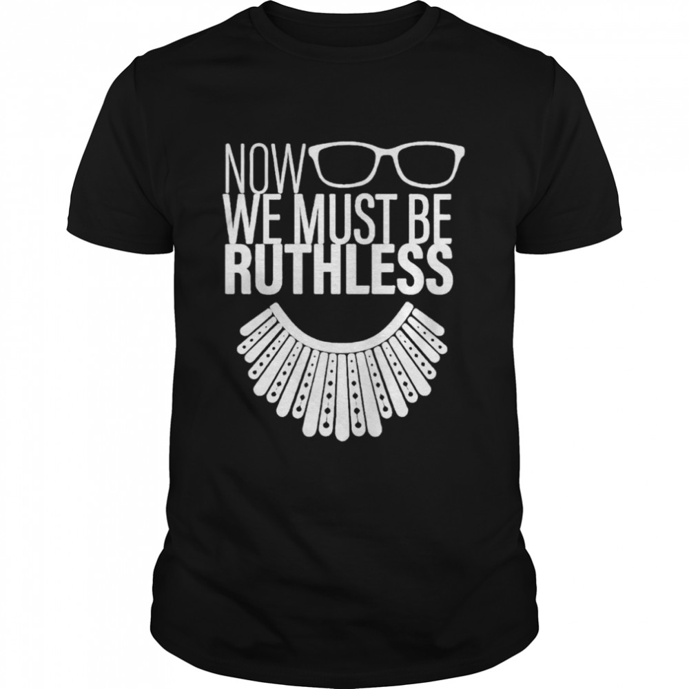 We Must Now Be Ruthless Ruth Bader Ginsburg Shirt