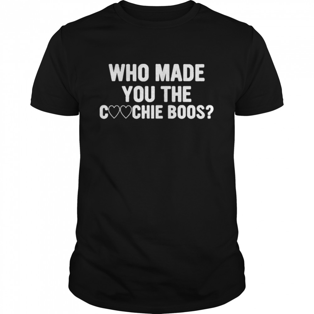 Who made you the coochie boss shirt