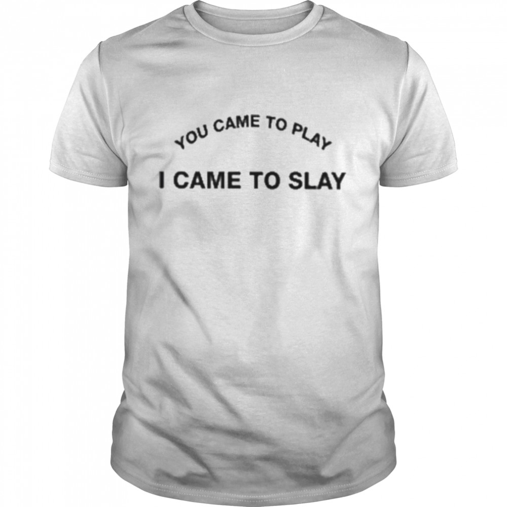 You Came To Play I Came To Slay Shirt