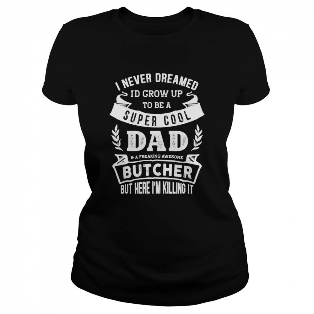 I Never Dreamed  Be a Dad  Butcher Funny Essential T- Classic Women's T-shirt