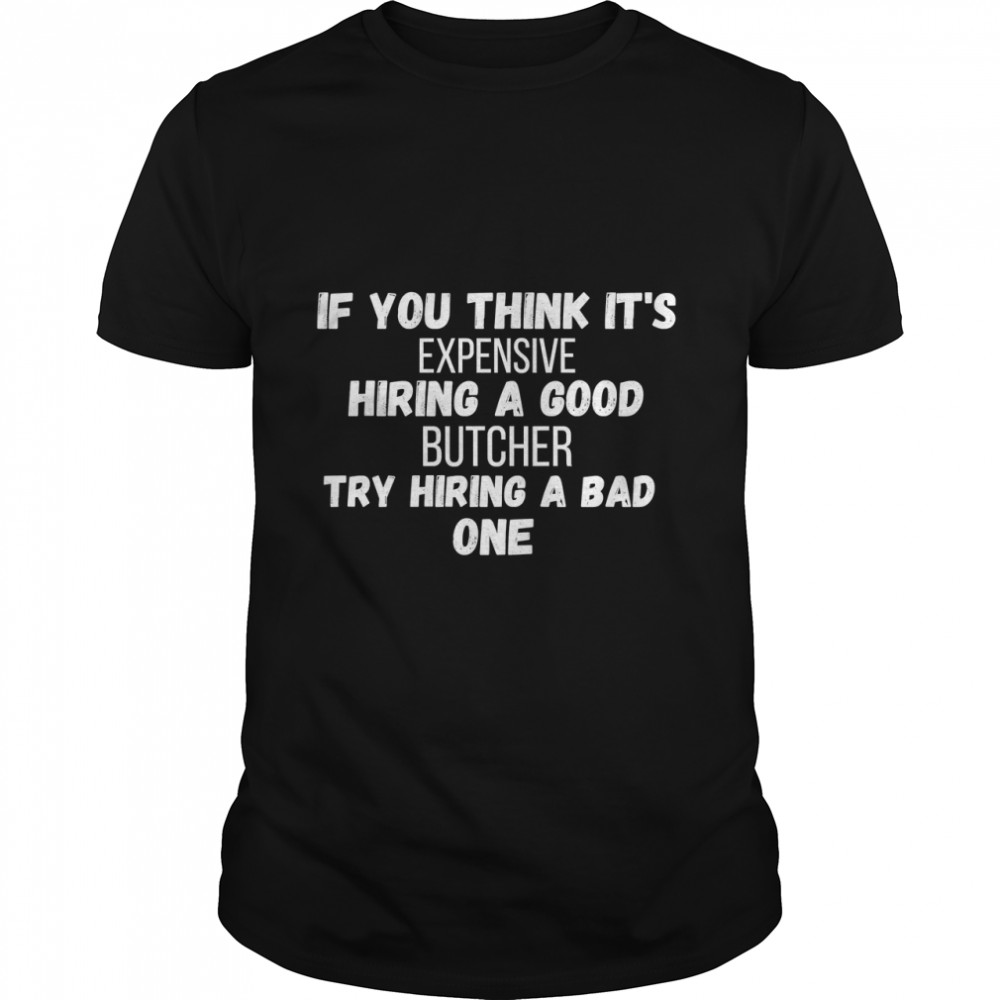 If You Think Expensive Hiring A Good Butcher Try Hiring A Bad One,Funny Butcher  T-Shirt