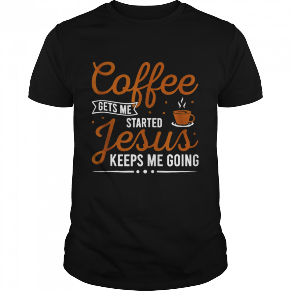 Coffee Gets Me Started Jesus Keeps Me Going Classic T-Shirt