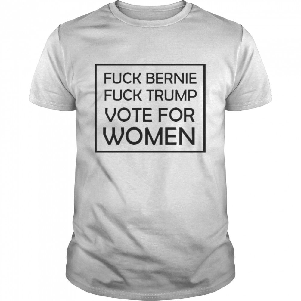 Fuck Bernie Fuck Trump Vote For Women Shirt