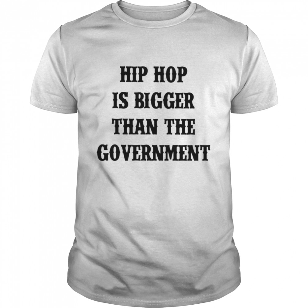 Hip hop is bigger than the government shirt