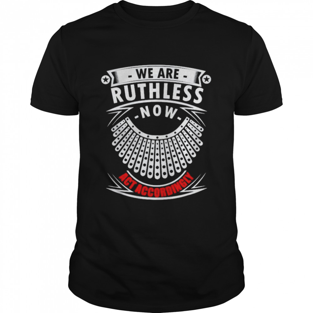 We Are Ruthless Now Act Accordingly Shirt
