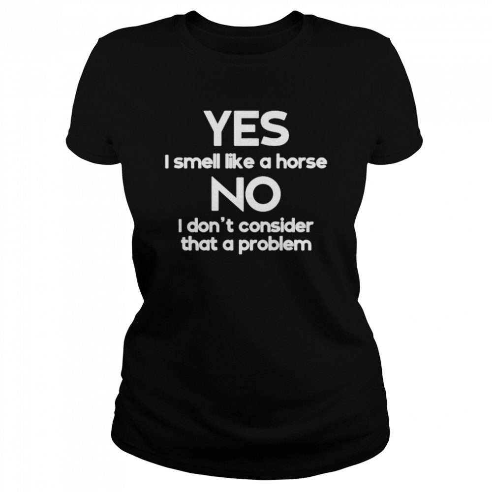 Yes I smell like a horse no I don’t consider that a problem shirt Classic Women's T-shirt