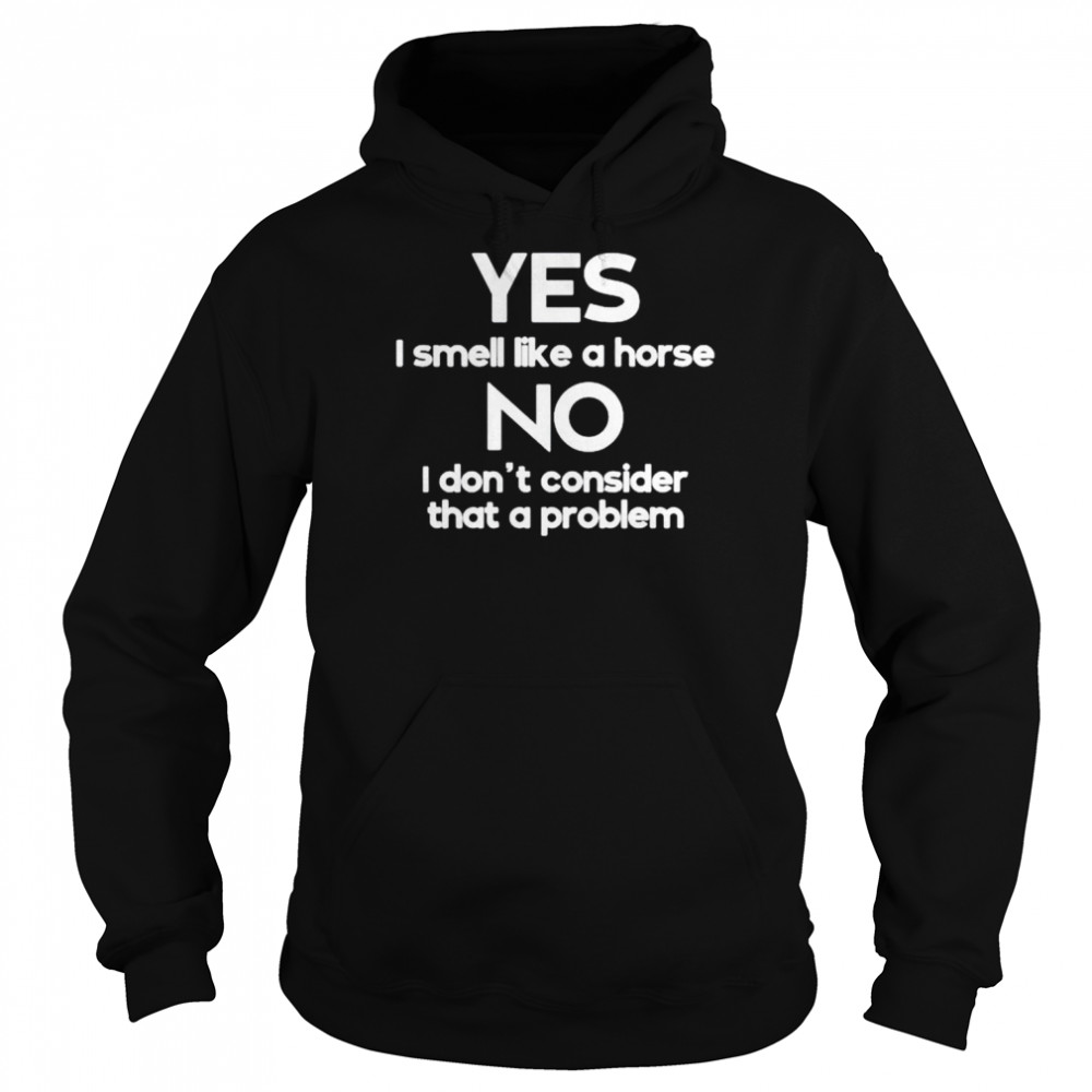 Yes I smell like a horse no I don’t consider that a problem shirt Unisex Hoodie