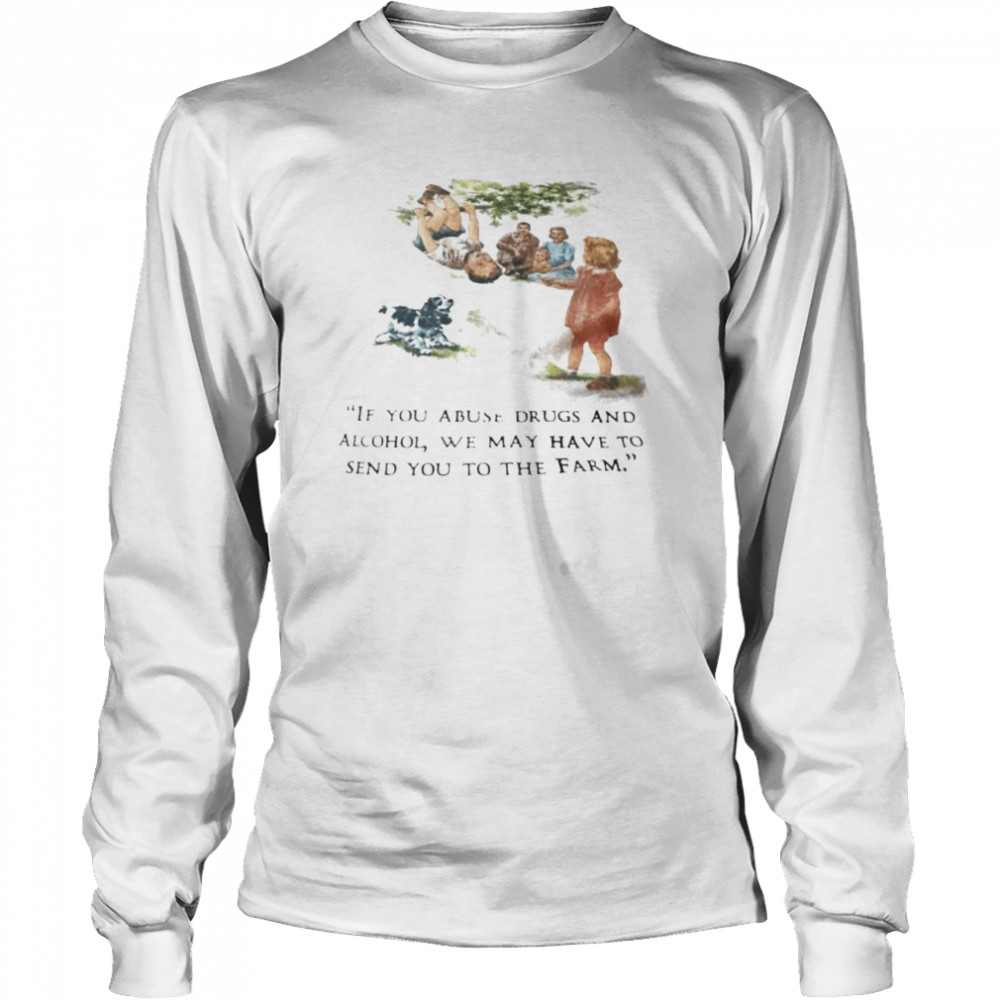 If you abuse drugs and alcohol we may send you to the farm shirt Long Sleeved T-shirt