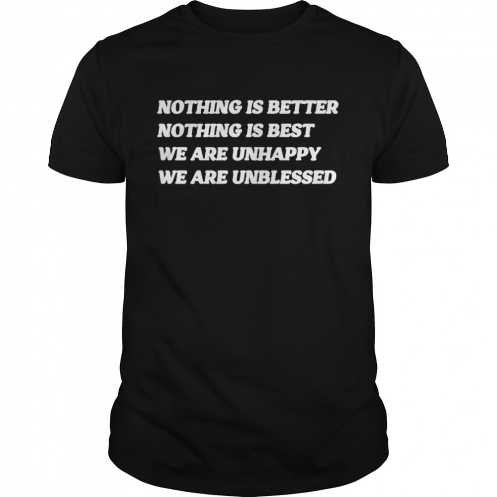 Nothing is better nothing is best we are unhappy we are unblessed shirt