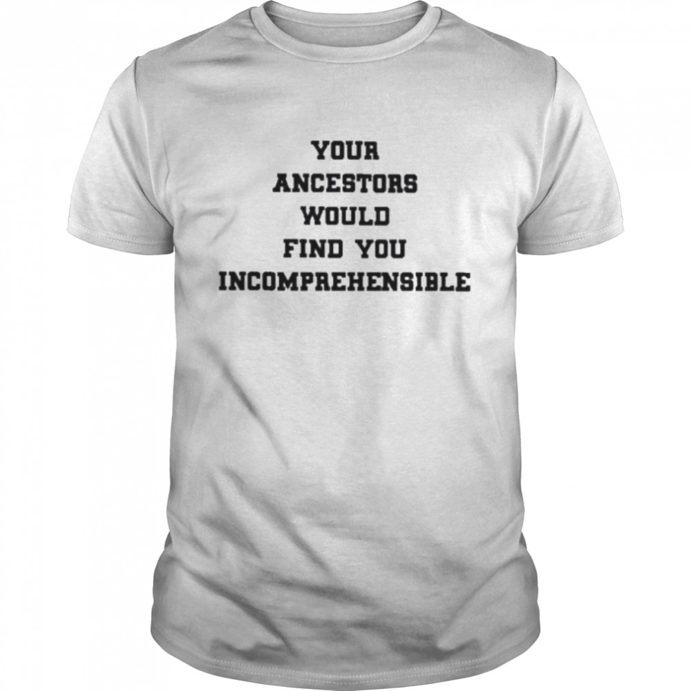 Your Ancestors Would Find You Incomprehensible Shirt