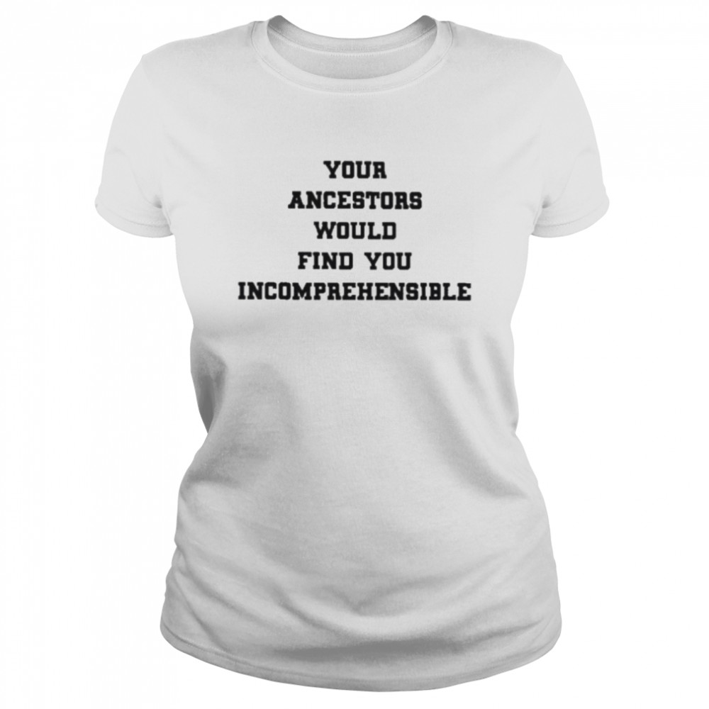Your ancestors would find you incomprehensible shirt Classic Women's T-shirt