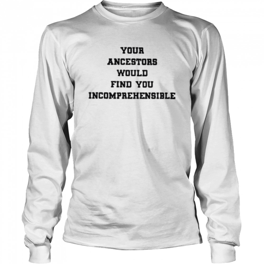 Your ancestors would find you incomprehensible shirt Long Sleeved T-shirt