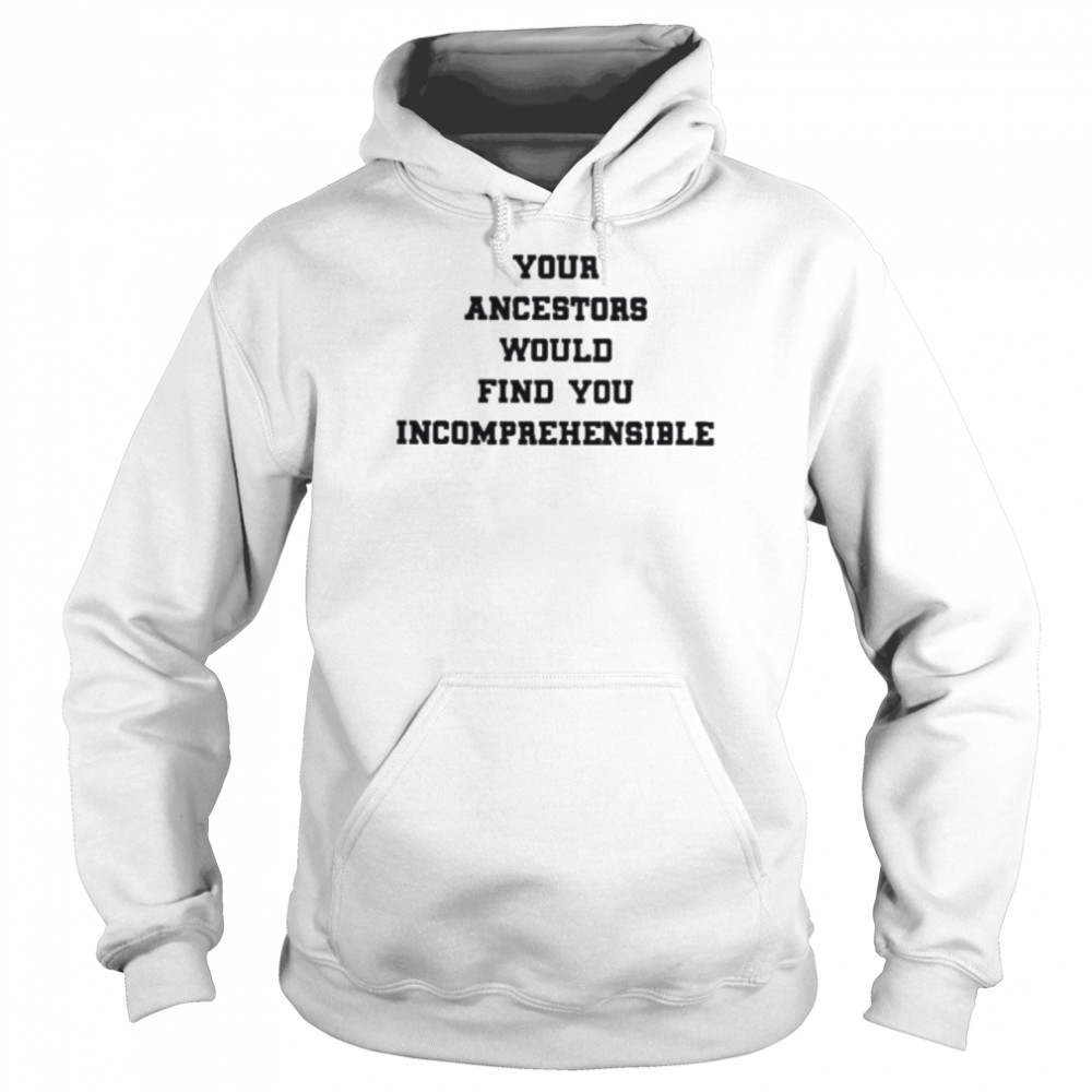 Your ancestors would find you incomprehensible shirt Unisex Hoodie