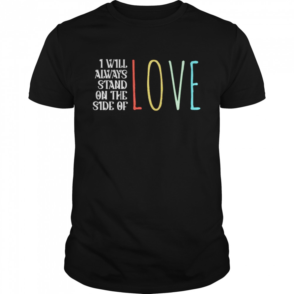 I will always stand on the side of love shirt