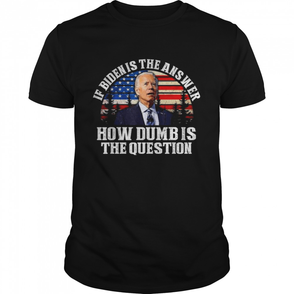 If biden is the answer how dumb is the question American flag shirt