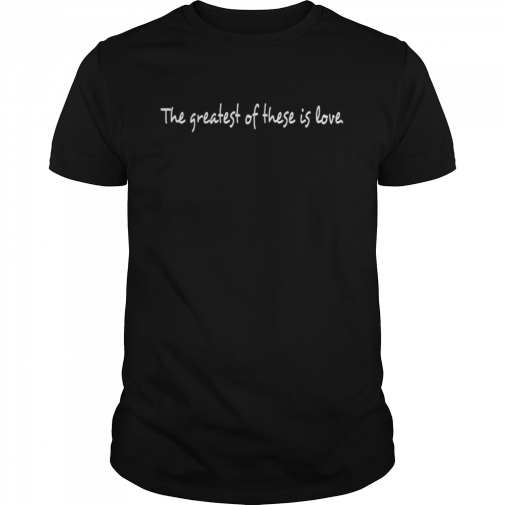 The greatest of these is love shirt