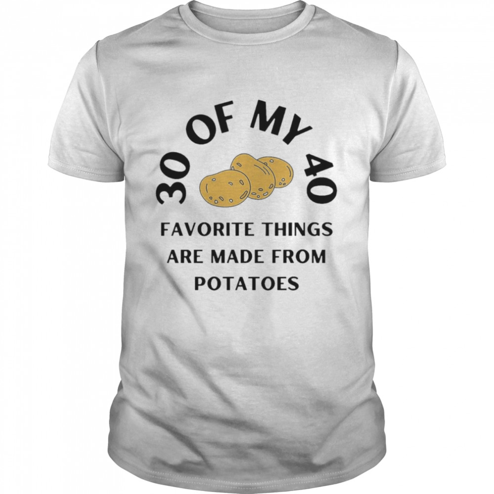 30 of my 40 favorite things are made from potatoes shirt