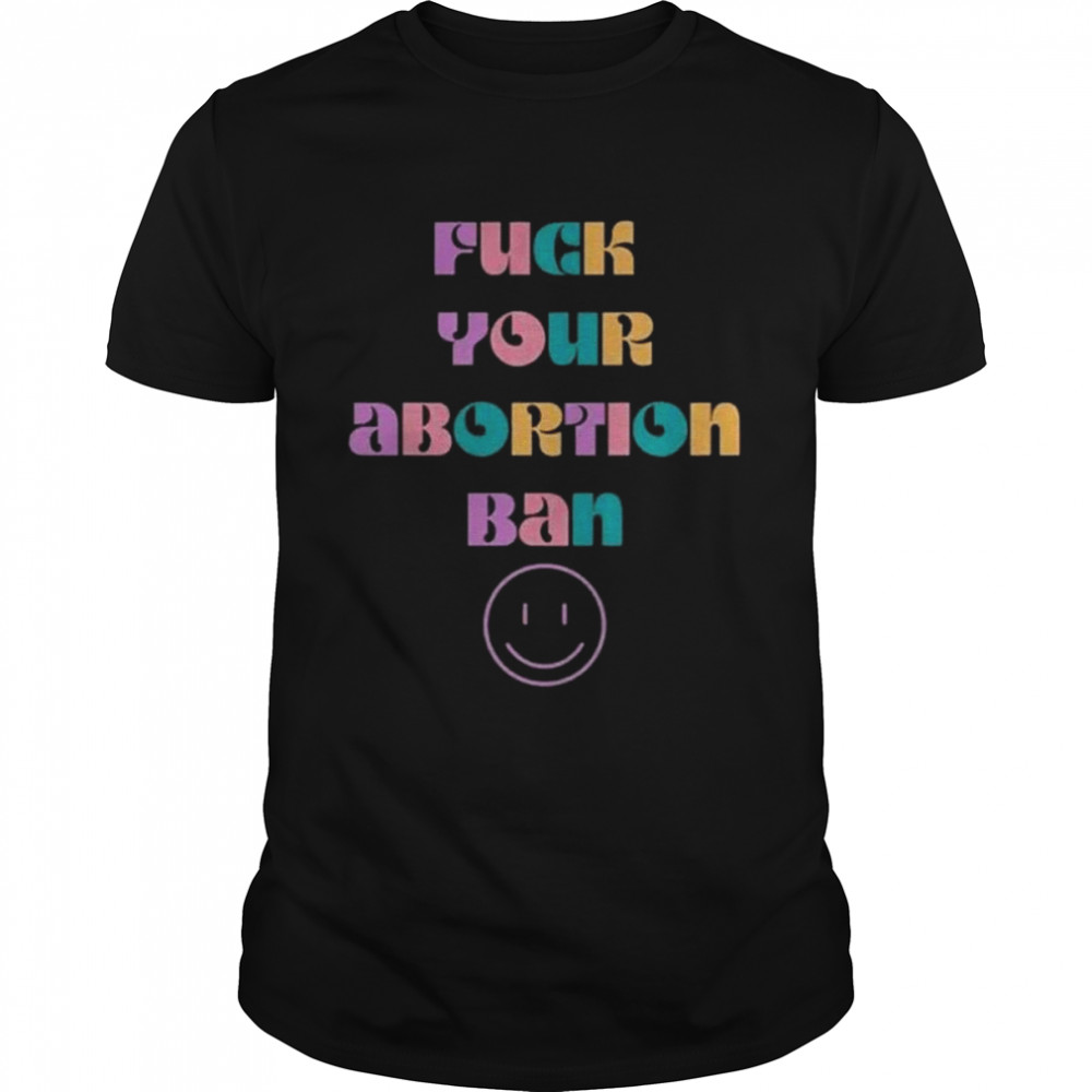 Fuck your abortion ban shirt