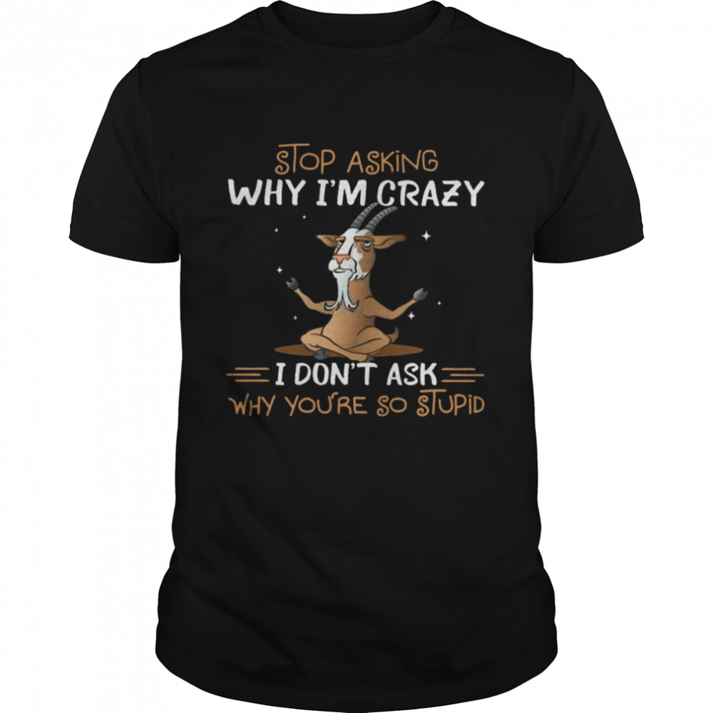 Goats Yoga stop asking why I’m crazy I don’t ask why you’re so stupid 2022 shirt