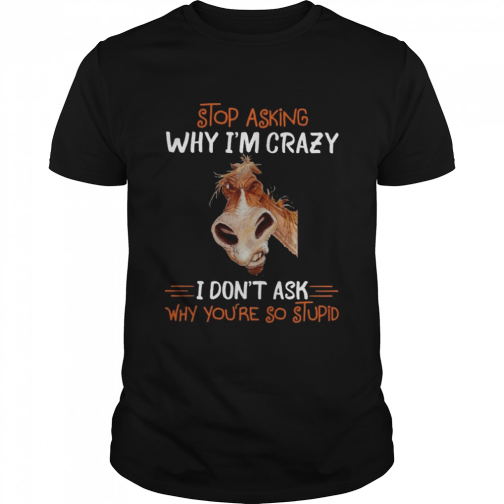 Horse stop asking why I’m crazy I don’t ask why you’re so stupid 2022 shirt