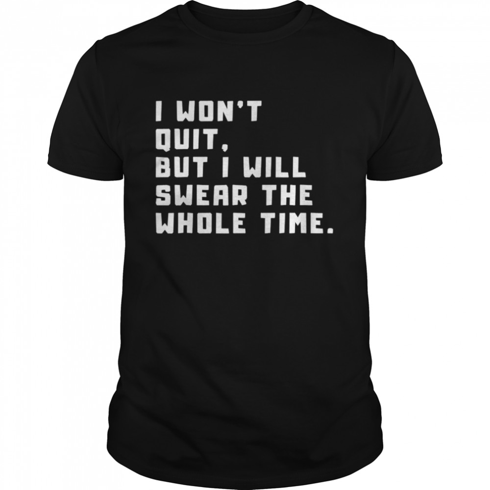 I won’t quit but I will swear the whole time shirt