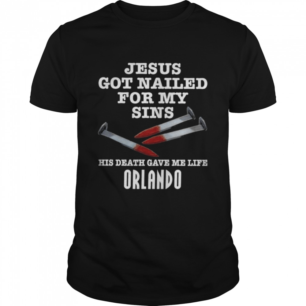 Jesus got nailed for my sins his death gave me life orlando shirt