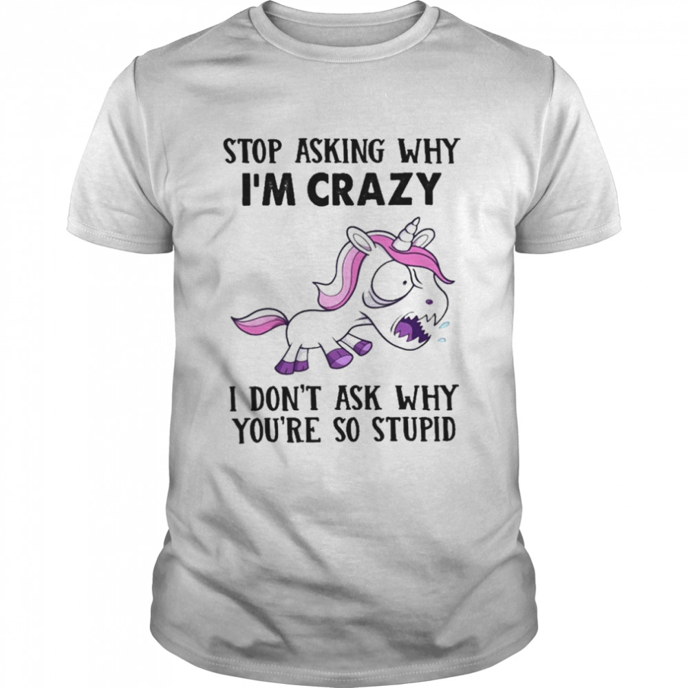 Unicorn stop asking why I’m crazy I don’t ask why you’re stupid 2022 shirt