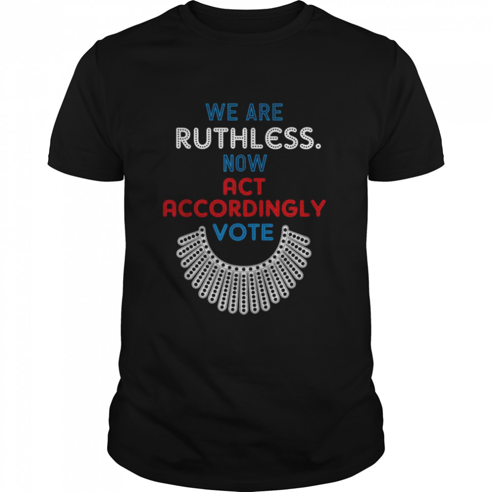 Vote We Are Ruthless Now Act Accordingly Vote Women T-Shirt