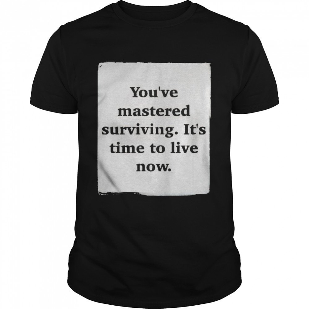 You’ve mastered surviving it’s time to live now shirt