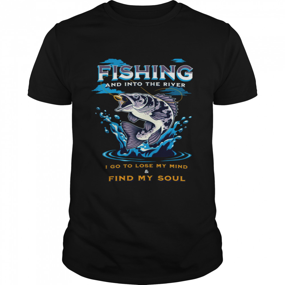 Fishing And Into The River I Go To Lose My Mind And Find My Soul shirt