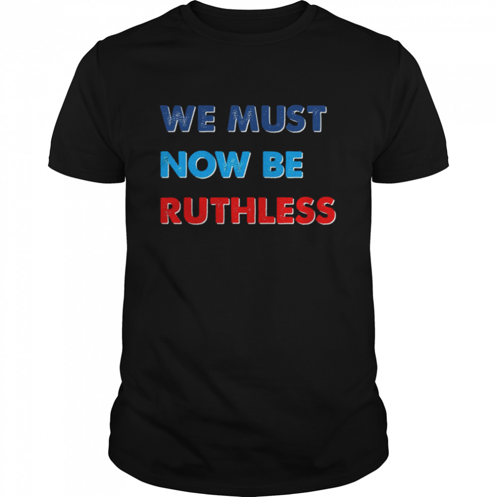 We Must Now Be Ruthless shirt