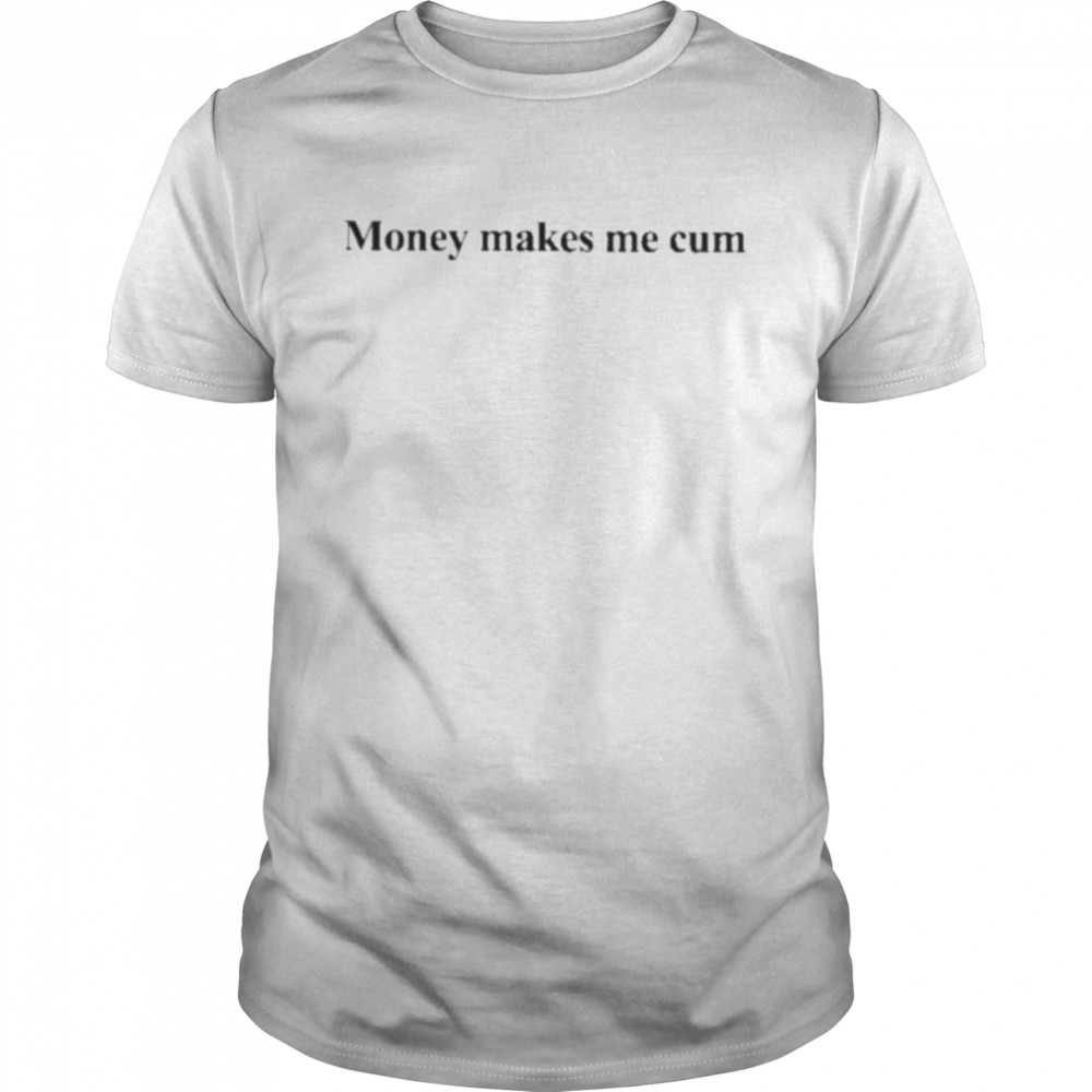 Money makes me cum shirt