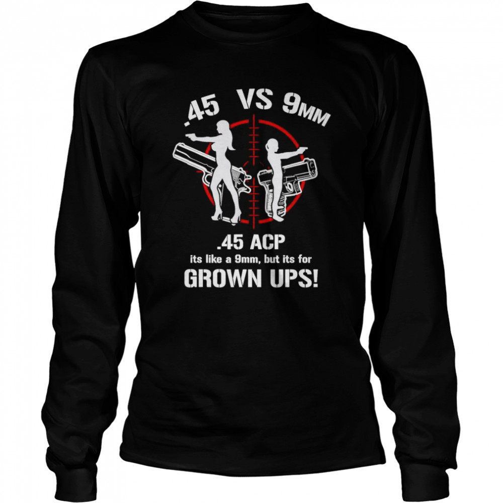 .45 ACP Vs 9mm 45 Is Just Like 9mm But ITs For Grownups! T- Long Sleeved T-shirt