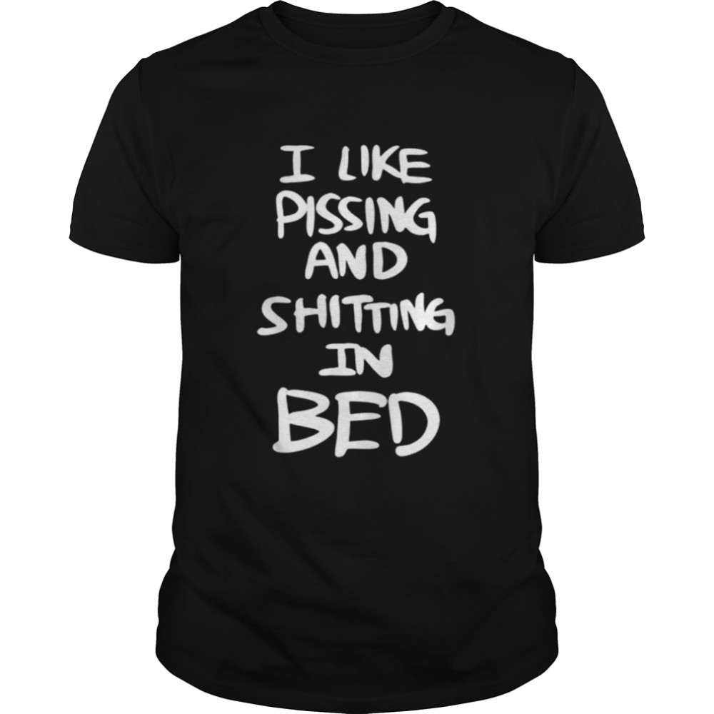 I Like Pissing And Shitting In Bed Shirt