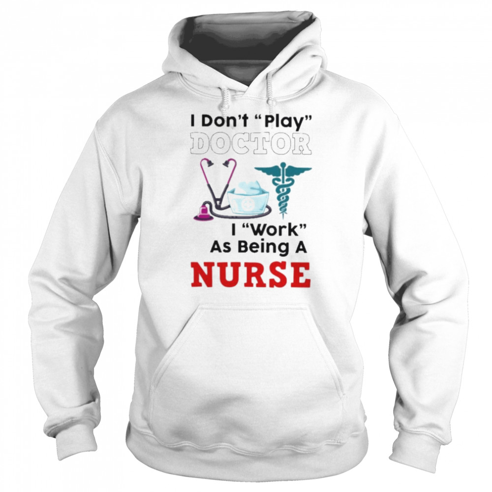 I don’t play doctor I work as being a Nurse shirt Unisex Hoodie