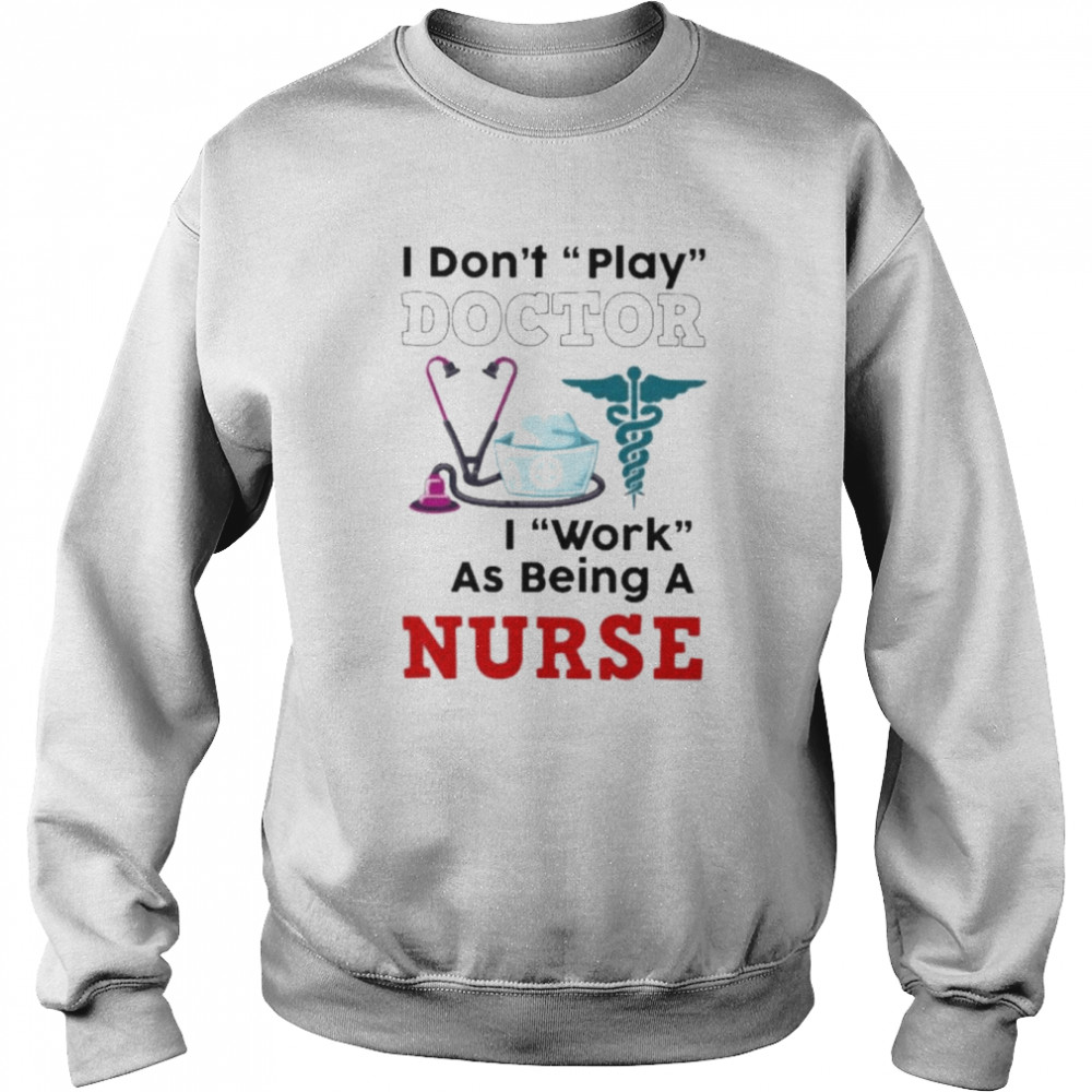 I don’t play doctor I work as being a Nurse shirt Unisex Sweatshirt