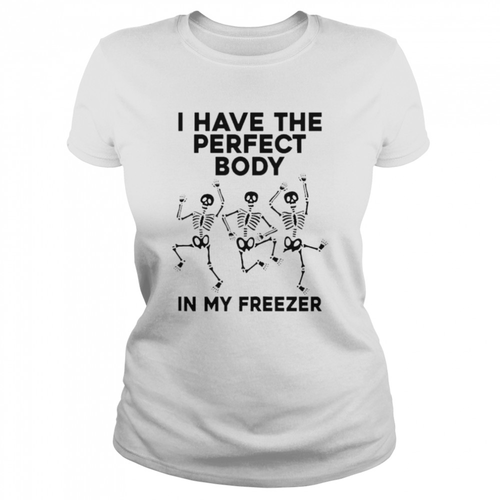 I have the perfect body in my freezer unisex T-shirt Classic Women's T-shirt