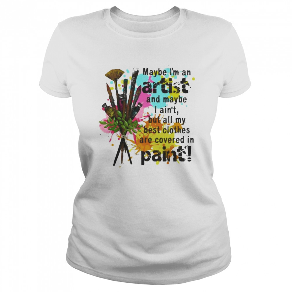 Maybe I’m an artist and maybe I ain’t but all my best clothes are covered in paint shirt Classic Women's T-shirt