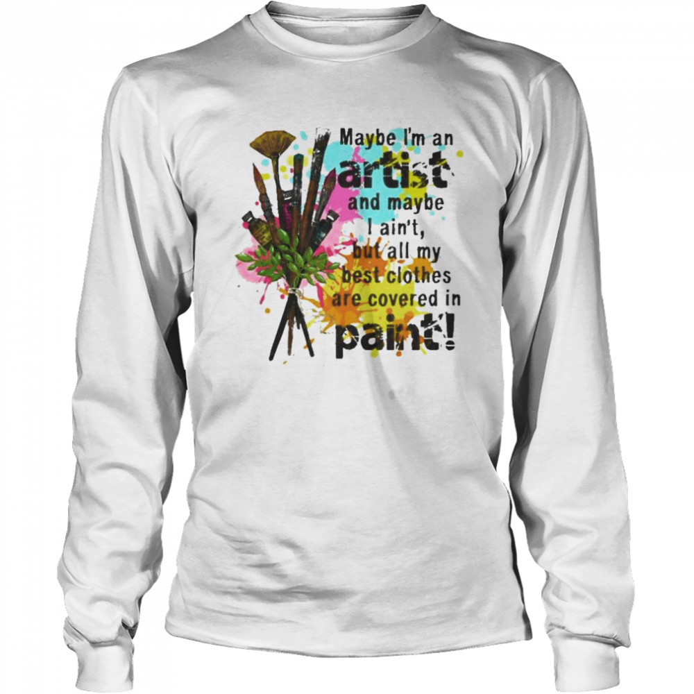 Maybe I’m an artist and maybe I ain’t but all my best clothes are covered in paint shirt Long Sleeved T-shirt