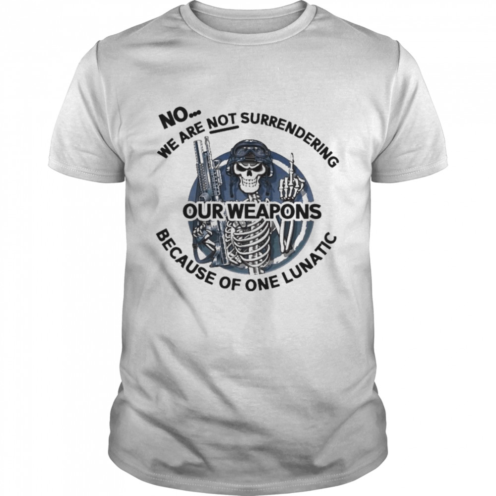Skeleton no we are not surrendering because of one lunatic our weapons shirt