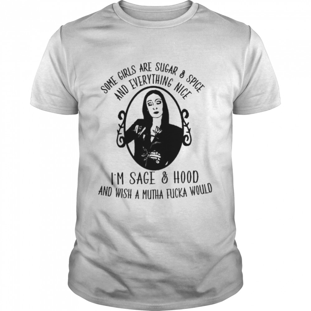 Some girls are sugar and spice and everything nice I’m sage and hood shirt