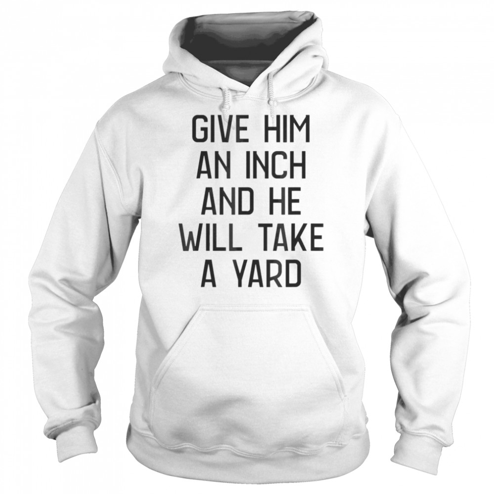 Give Him An Inch And He Will Take A Yard T-shirt Unisex Hoodie