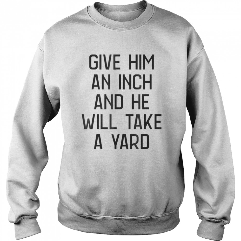 Give Him An Inch And He Will Take A Yard T-shirt Unisex Sweatshirt