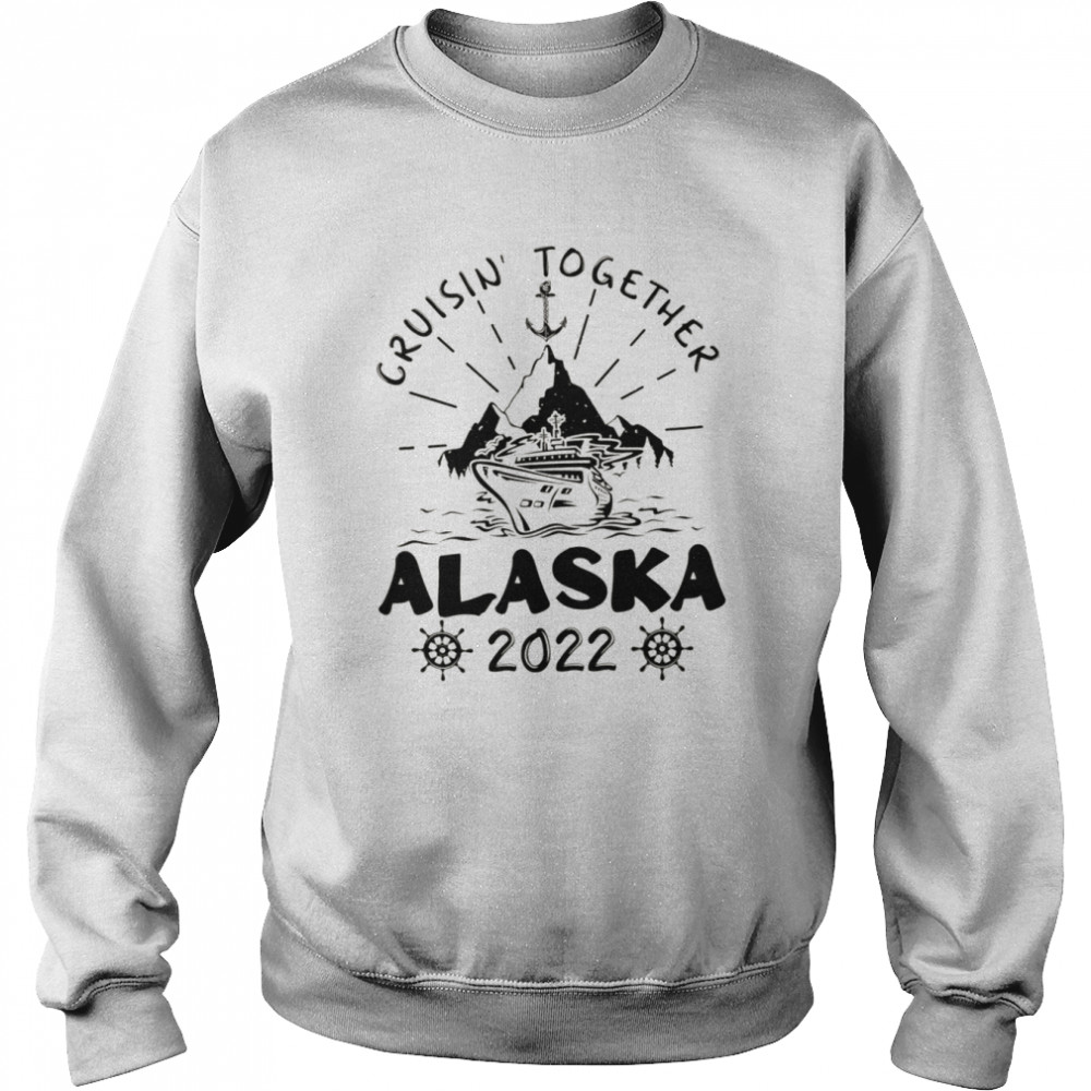 Cruisin’ Together Alaska 2022 shirt Unisex Sweatshirt