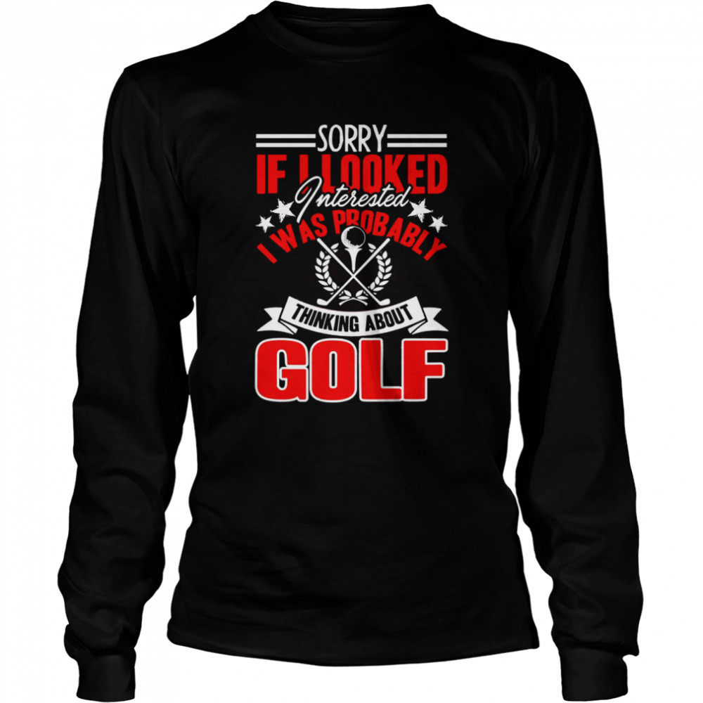 Sorry If I Looked Interested I Was Probably Thinking About Golf shirt Long Sleeved T-shirt