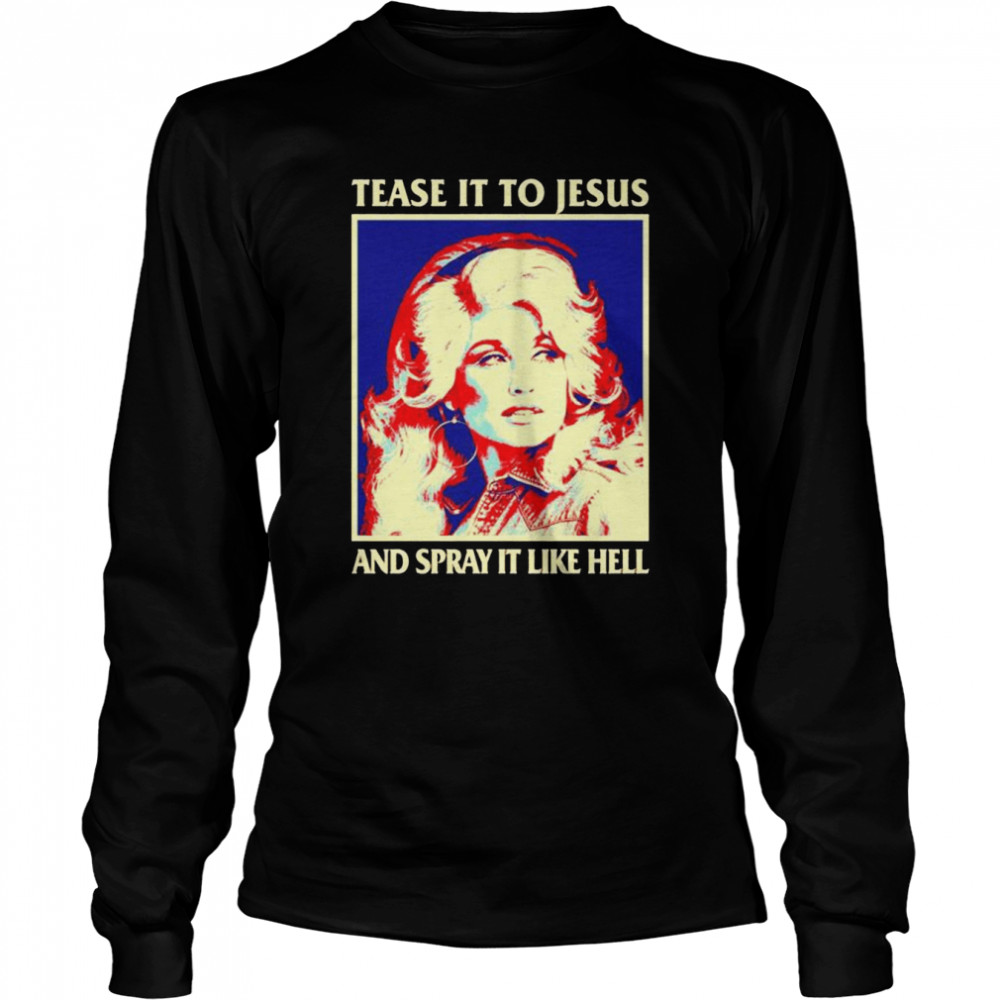 Tease It To Jesus And Spray It Like Hell Dolly Parton shirt Long Sleeved T-shirt