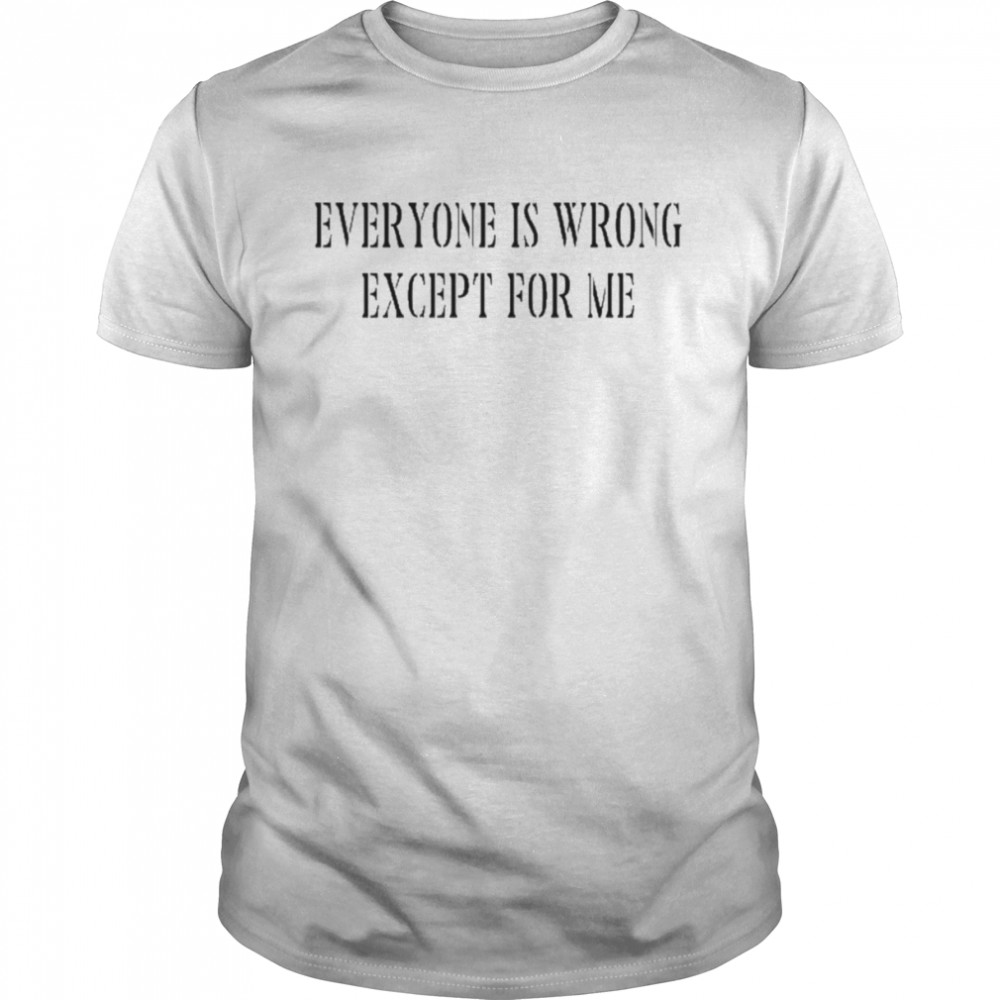 Everyone Is Wrong Except For Me Shirt