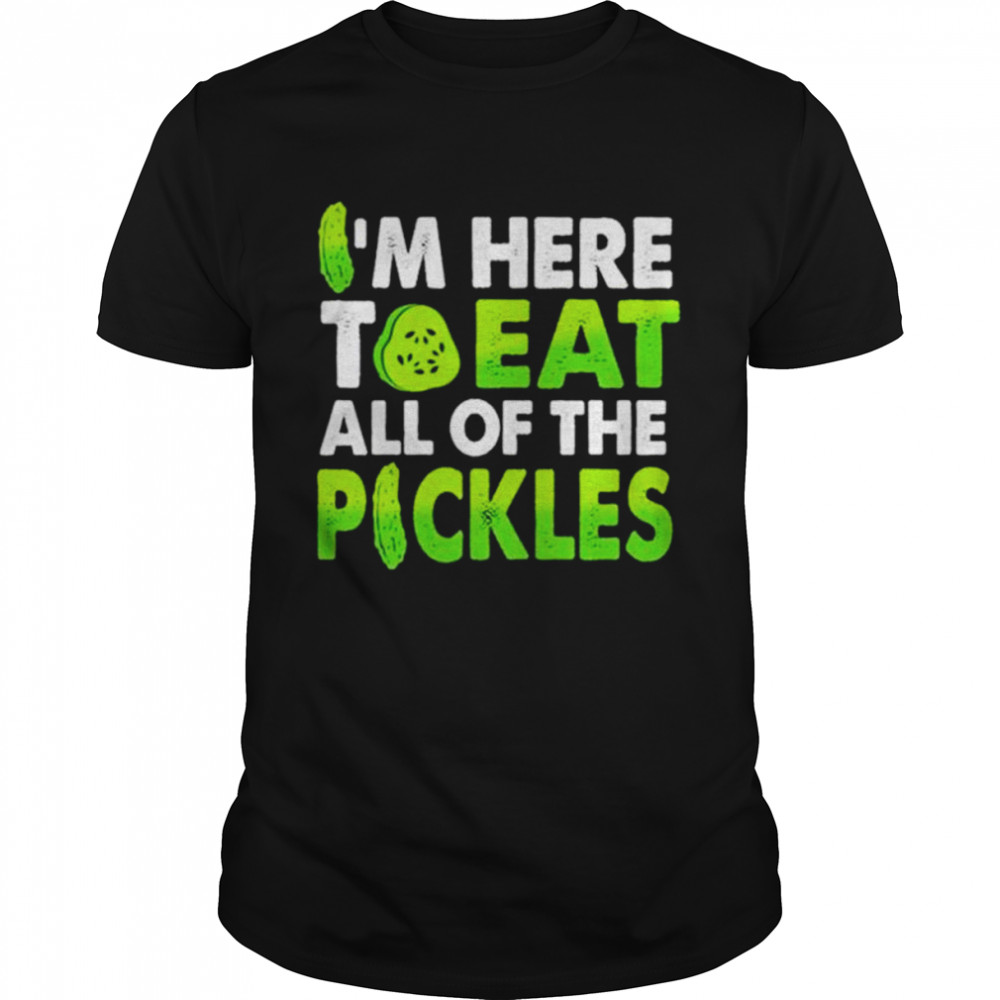 I’m here to eat all of the pickles shirt