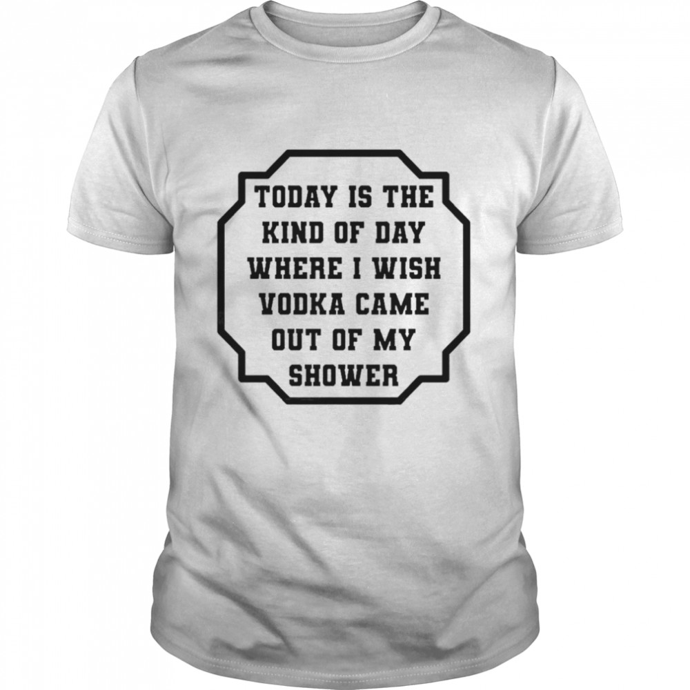 Today is the kind of day where I wish vodka came out of my shower shirt