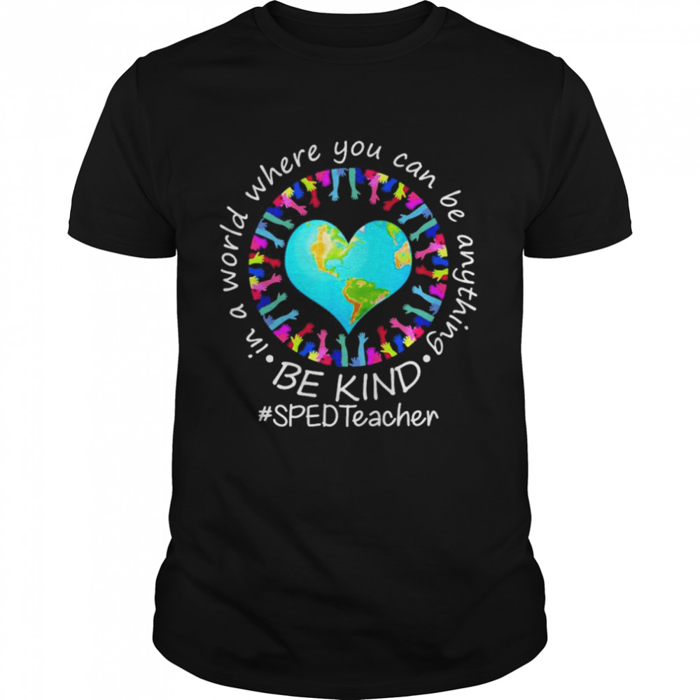 Be Kind In A World Where You Can Be Anything SPED Teacher Shirt